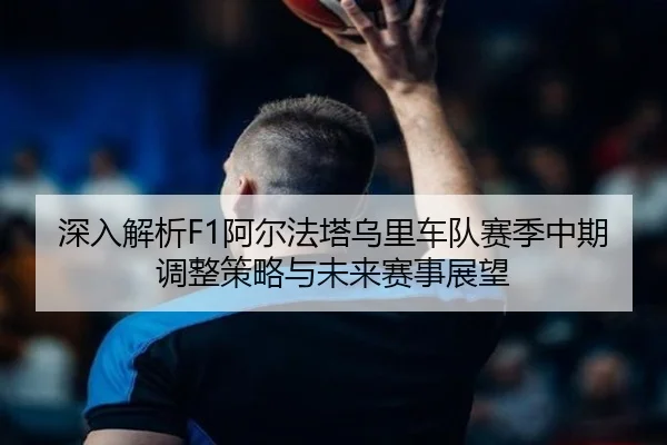 深入解析F1阿尔法塔乌里车队赛季中期调整策略与未来赛事展望 | YABO SPORTS